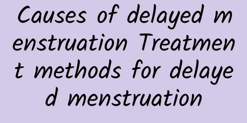 Causes of delayed menstruation Treatment methods for delayed menstruation