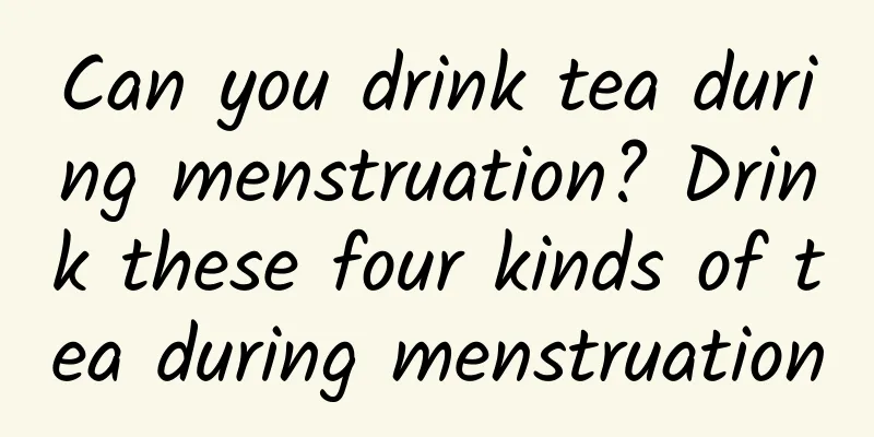 Can you drink tea during menstruation? Drink these four kinds of tea during menstruation