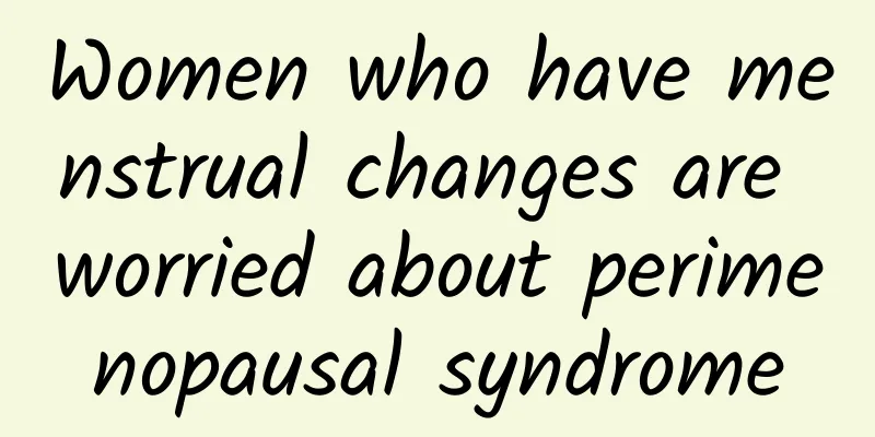Women who have menstrual changes are worried about perimenopausal syndrome