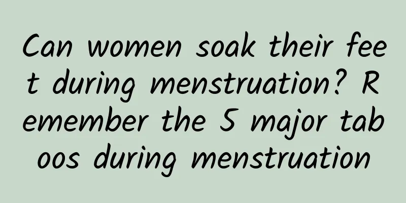 Can women soak their feet during menstruation? Remember the 5 major taboos during menstruation