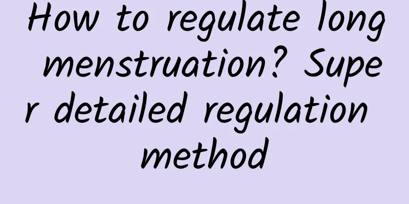 How to regulate long menstruation? Super detailed regulation method