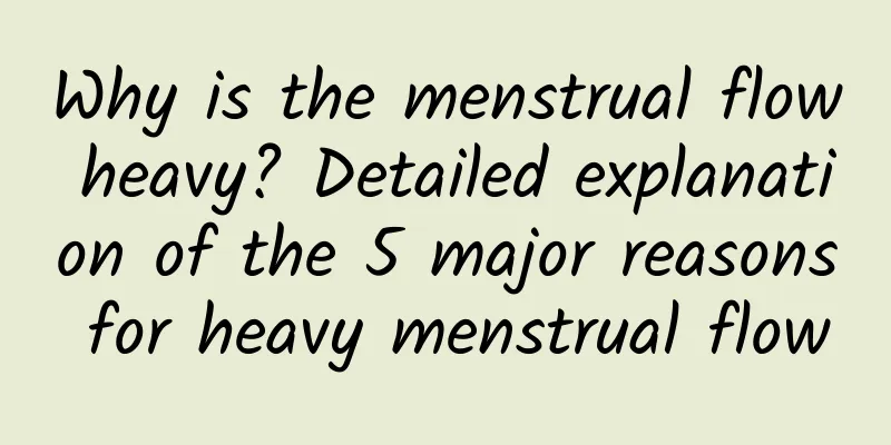 Why is the menstrual flow heavy? Detailed explanation of the 5 major reasons for heavy menstrual flow