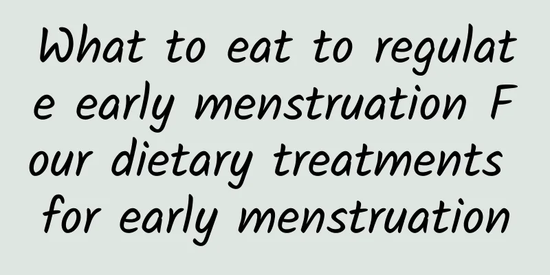 What to eat to regulate early menstruation Four dietary treatments for early menstruation