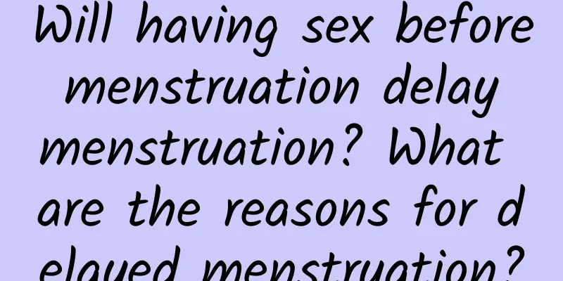 Will having sex before menstruation delay menstruation? What are the reasons for delayed menstruation?