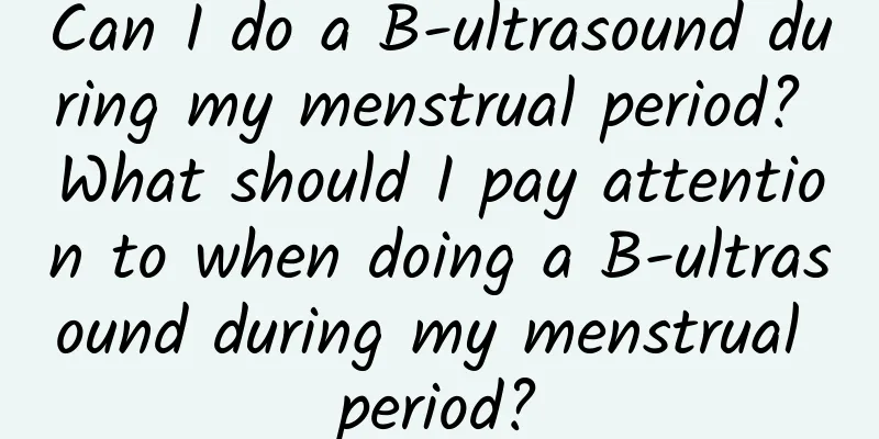 Can I do a B-ultrasound during my menstrual period? What should I pay attention to when doing a B-ultrasound during my menstrual period?