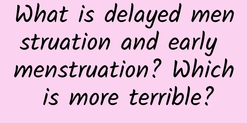 What is delayed menstruation and early menstruation? Which is more terrible?