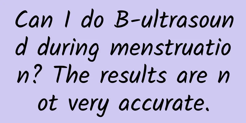 Can I do B-ultrasound during menstruation? The results are not very accurate.