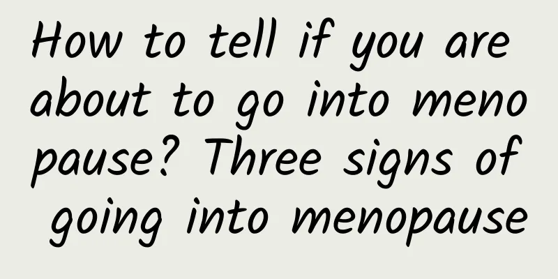 How to tell if you are about to go into menopause? Three signs of going into menopause