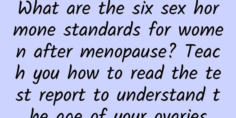 What are the six sex hormone standards for women after menopause? Teach you how to read the test report to understand the age of your ovaries