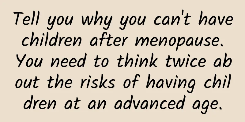 Tell you why you can't have children after menopause. You need to think twice about the risks of having children at an advanced age.