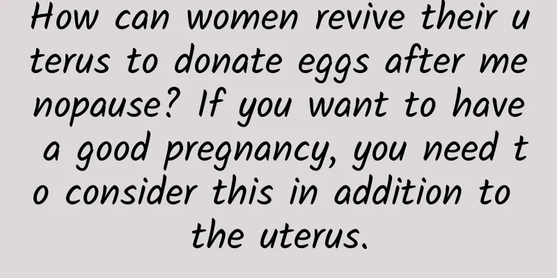 How can women revive their uterus to donate eggs after menopause? If you want to have a good pregnancy, you need to consider this in addition to the uterus.