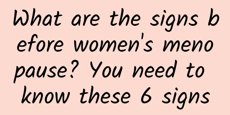 What are the signs before women's menopause? You need to know these 6 signs