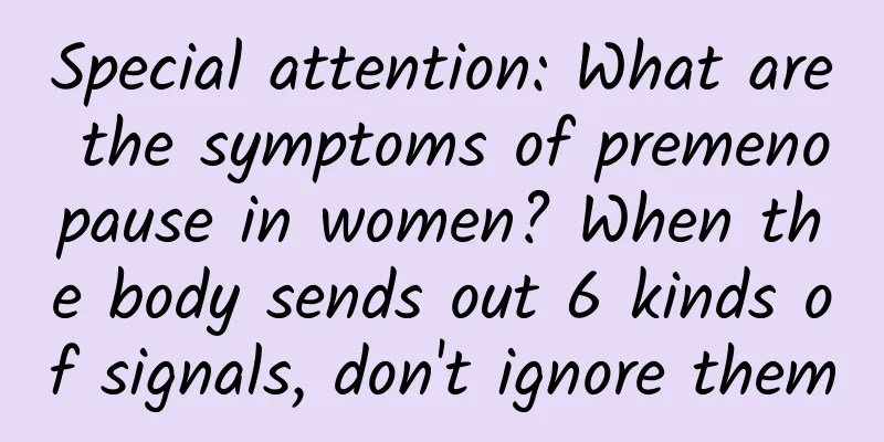 Special attention: What are the symptoms of premenopause in women? When the body sends out 6 kinds of signals, don't ignore them