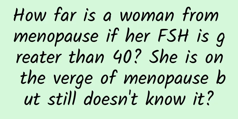 How far is a woman from menopause if her FSH is greater than 40? She is on the verge of menopause but still doesn't know it?