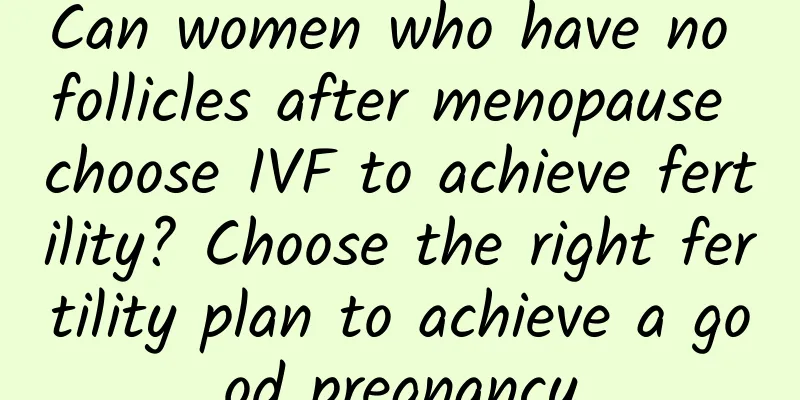 Can women who have no follicles after menopause choose IVF to achieve fertility? Choose the right fertility plan to achieve a good pregnancy