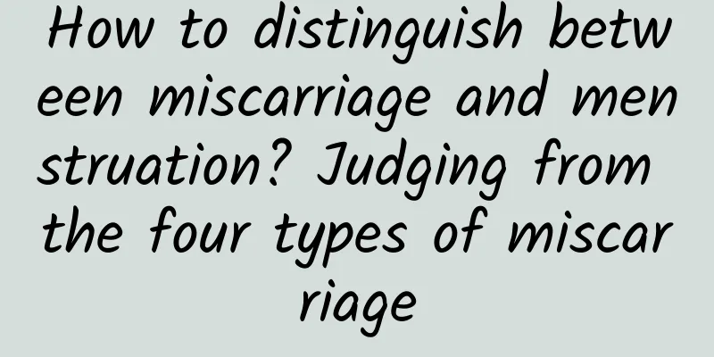 How to distinguish between miscarriage and menstruation? Judging from the four types of miscarriage