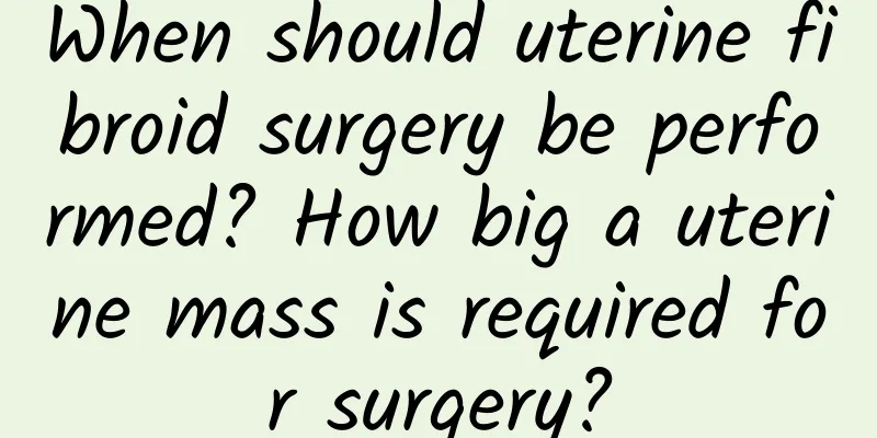 When should uterine fibroid surgery be performed? How big a uterine mass is required for surgery?