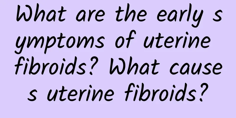 What are the early symptoms of uterine fibroids? What causes uterine fibroids?