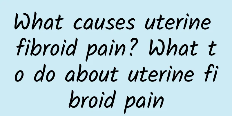 What causes uterine fibroid pain? What to do about uterine fibroid pain