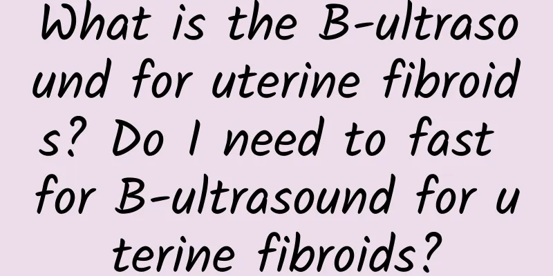 What is the B-ultrasound for uterine fibroids? Do I need to fast for B-ultrasound for uterine fibroids?