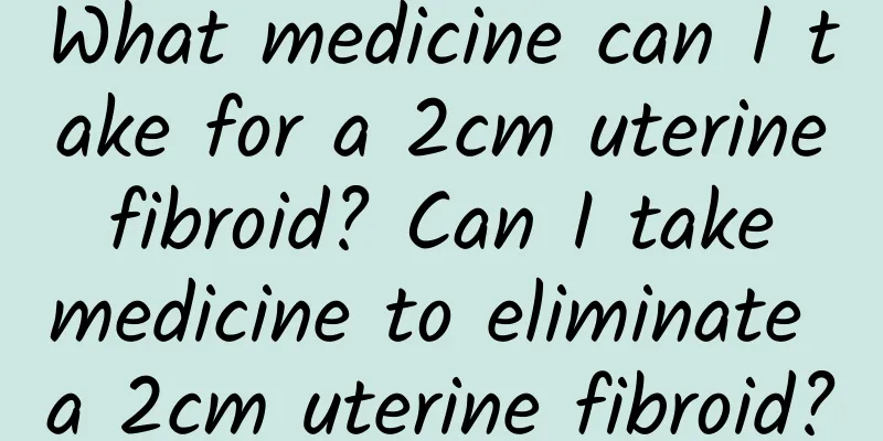 What medicine can I take for a 2cm uterine fibroid? Can I take medicine to eliminate a 2cm uterine fibroid?