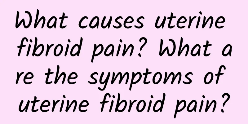 What causes uterine fibroid pain? What are the symptoms of uterine fibroid pain?