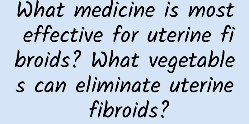 What medicine is most effective for uterine fibroids? What vegetables can eliminate uterine fibroids?