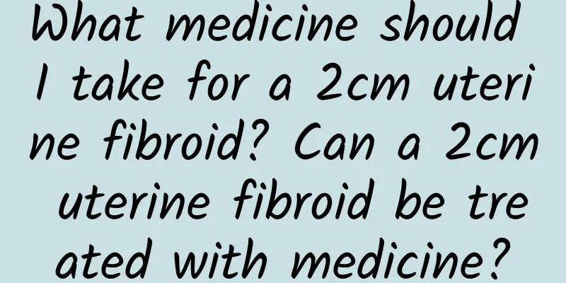What medicine should I take for a 2cm uterine fibroid? Can a 2cm uterine fibroid be treated with medicine?