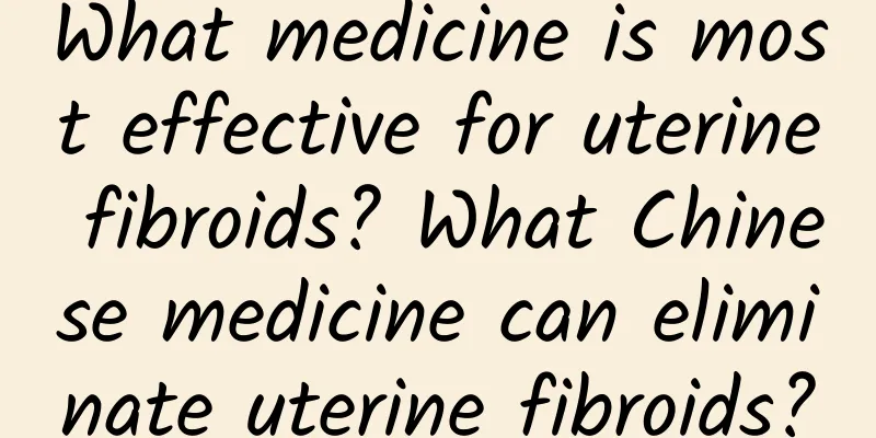 What medicine is most effective for uterine fibroids? What Chinese medicine can eliminate uterine fibroids?