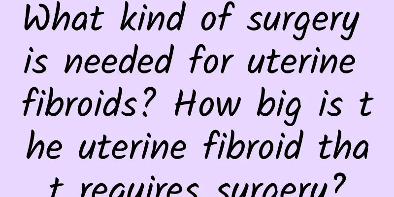 What kind of surgery is needed for uterine fibroids? How big is the uterine fibroid that requires surgery?