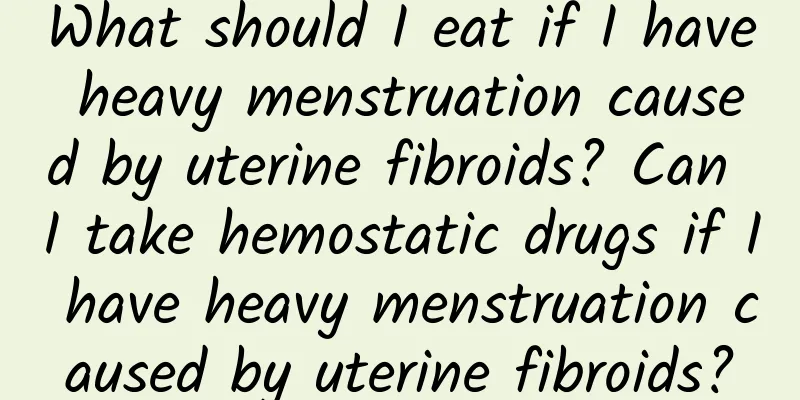 What should I eat if I have heavy menstruation caused by uterine fibroids? Can I take hemostatic drugs if I have heavy menstruation caused by uterine fibroids?