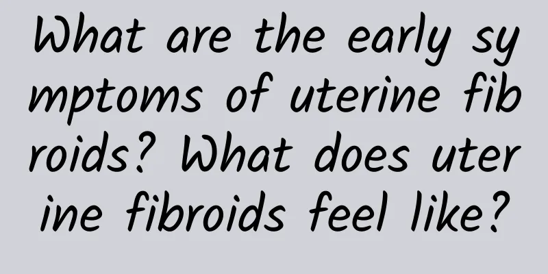 What are the early symptoms of uterine fibroids? What does uterine fibroids feel like?