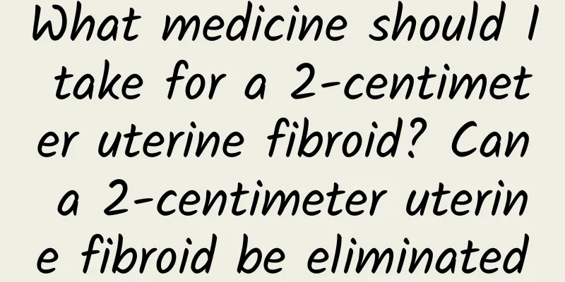 What medicine should I take for a 2-centimeter uterine fibroid? Can a 2-centimeter uterine fibroid be eliminated by taking medicine?