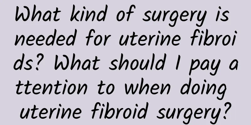 What kind of surgery is needed for uterine fibroids? What should I pay attention to when doing uterine fibroid surgery?