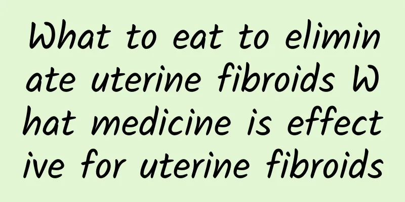 What to eat to eliminate uterine fibroids What medicine is effective for uterine fibroids