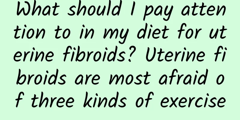 What should I pay attention to in my diet for uterine fibroids? Uterine fibroids are most afraid of three kinds of exercise