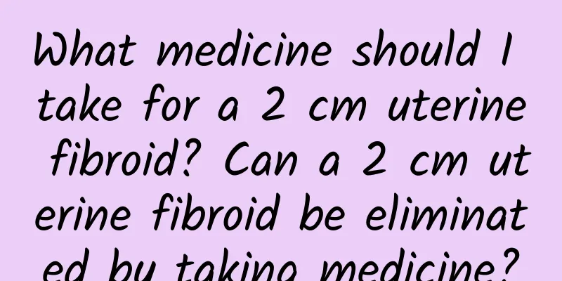 What medicine should I take for a 2 cm uterine fibroid? Can a 2 cm uterine fibroid be eliminated by taking medicine?