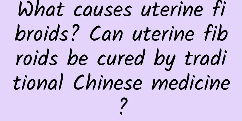 What causes uterine fibroids? Can uterine fibroids be cured by traditional Chinese medicine?