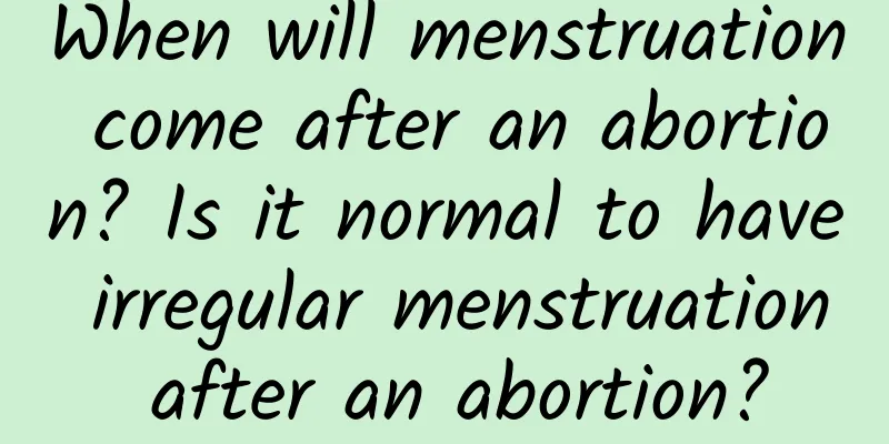 When will menstruation come after an abortion? Is it normal to have irregular menstruation after an abortion?