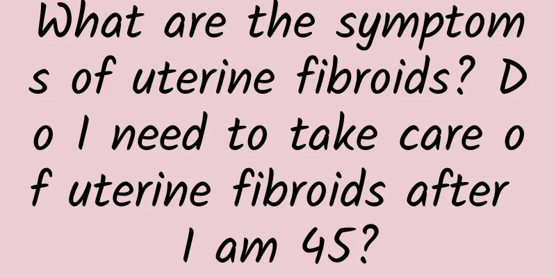 What are the symptoms of uterine fibroids? Do I need to take care of uterine fibroids after I am 45?