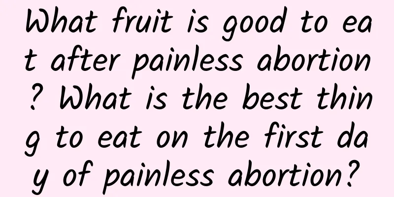 What fruit is good to eat after painless abortion? What is the best thing to eat on the first day of painless abortion?