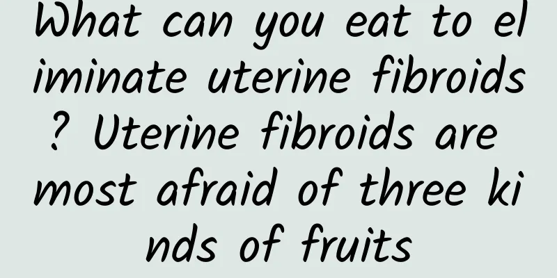 What can you eat to eliminate uterine fibroids? Uterine fibroids are most afraid of three kinds of fruits
