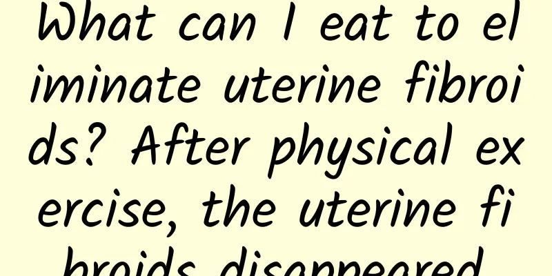 What can I eat to eliminate uterine fibroids? After physical exercise, the uterine fibroids disappeared.