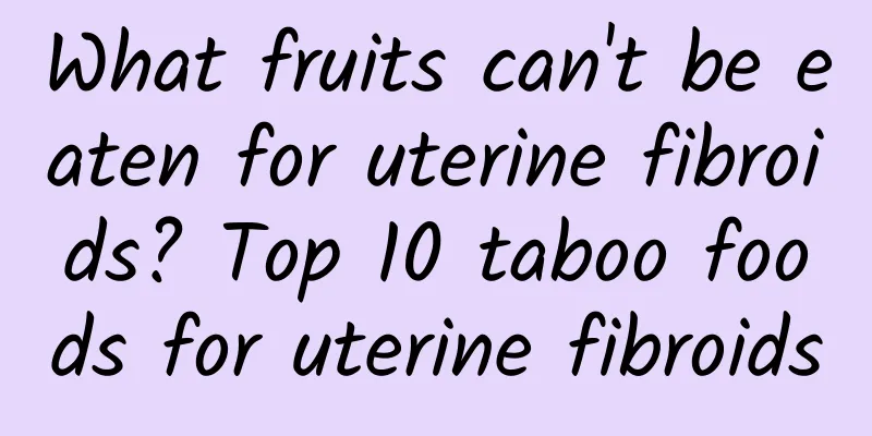 What fruits can't be eaten for uterine fibroids? Top 10 taboo foods for uterine fibroids
