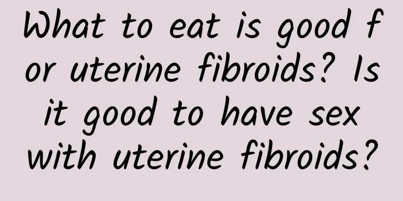 What to eat is good for uterine fibroids? Is it good to have sex with uterine fibroids?