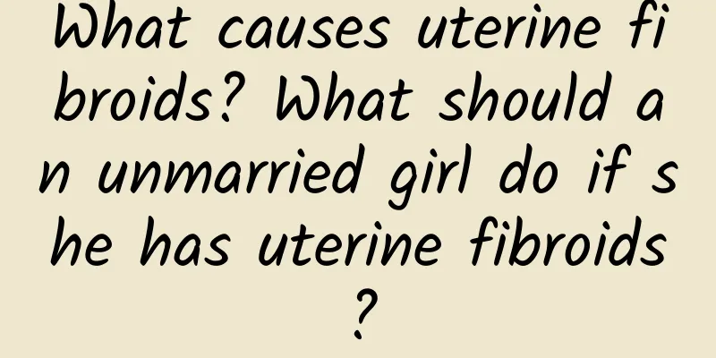 What causes uterine fibroids? What should an unmarried girl do if she has uterine fibroids?