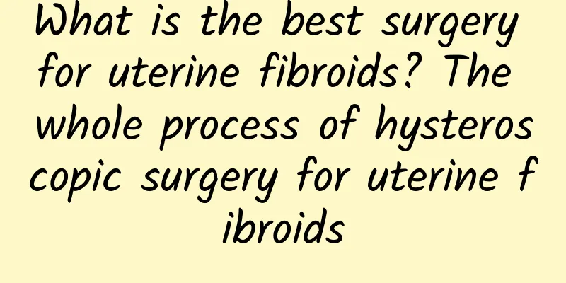 What is the best surgery for uterine fibroids? The whole process of hysteroscopic surgery for uterine fibroids