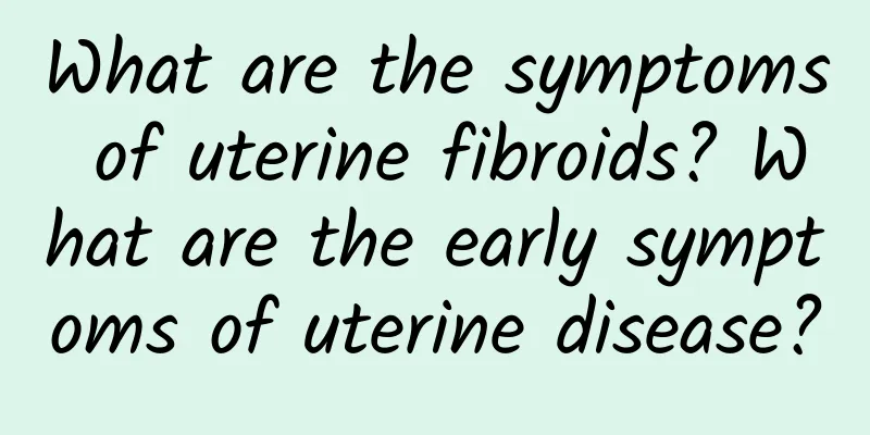 What are the symptoms of uterine fibroids? What are the early symptoms of uterine disease?