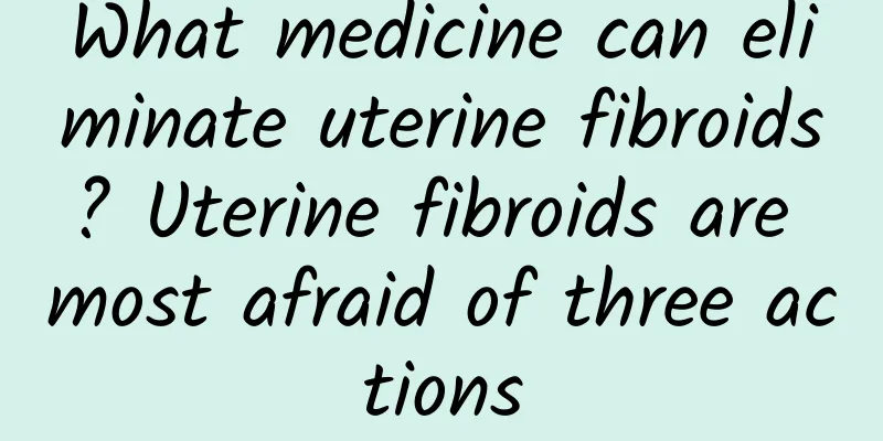 What medicine can eliminate uterine fibroids? Uterine fibroids are most afraid of three actions