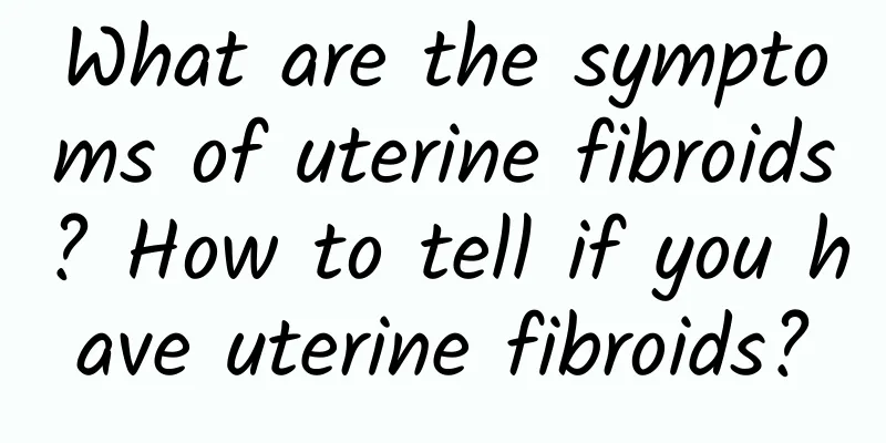 What are the symptoms of uterine fibroids? How to tell if you have uterine fibroids?